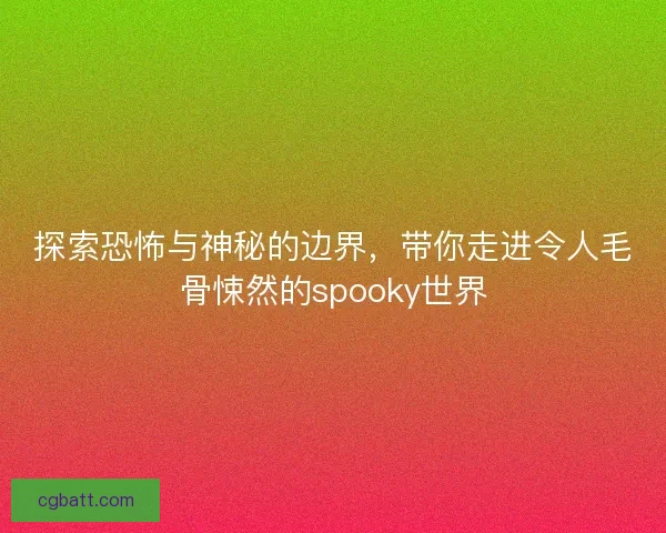 探索恐怖与神秘的边界，带你走进令人毛骨悚然的spooky世界